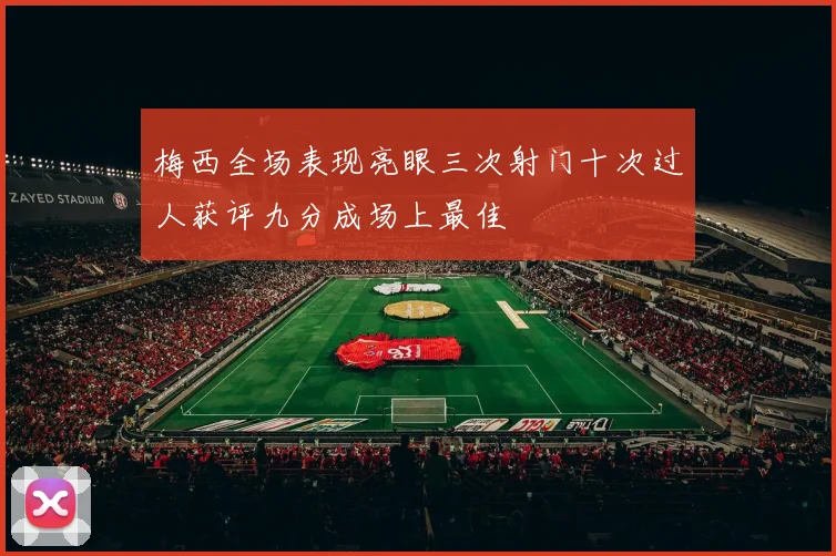 梅西全场表现亮眼三次射门十次过人获评九分成场上最佳