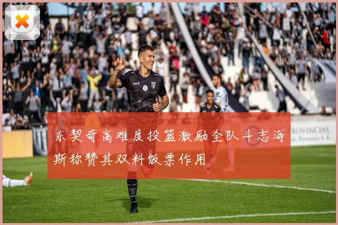 东契奇高难度投篮激励全队斗志海斯称赞其双料饭票作用