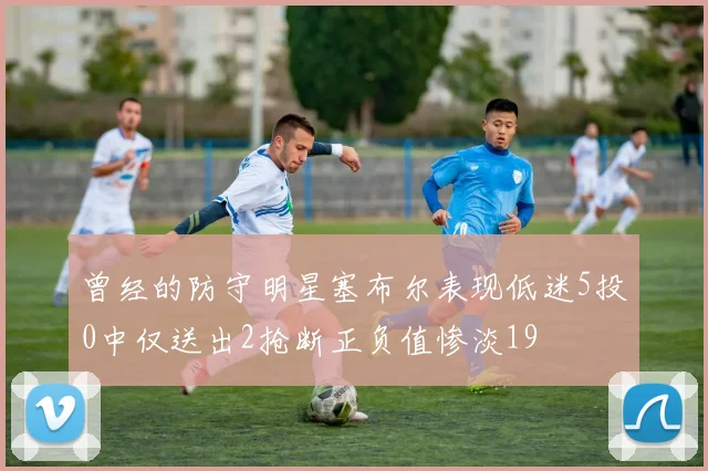 曾经的防守明星塞布尔表现低迷5投0中仅送出2抢断正负值惨淡19