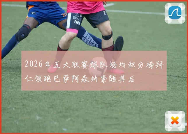 2026年五大联赛球队场均积分榜拜仁领跑巴萨阿森纳紧随其后