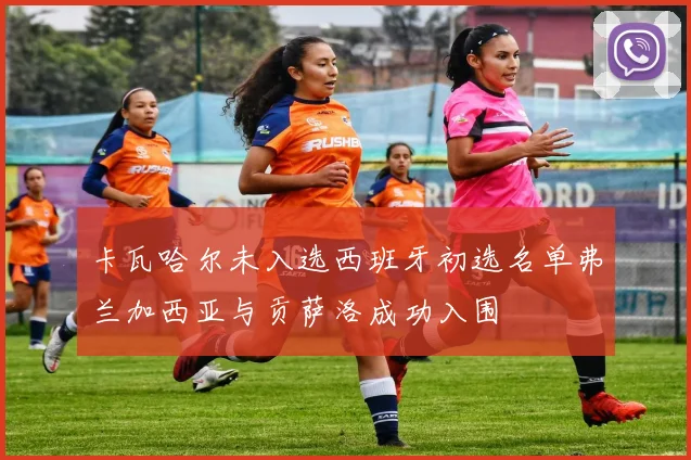 卡瓦哈尔未入选西班牙初选名单弗兰加西亚与贡萨洛成功入围