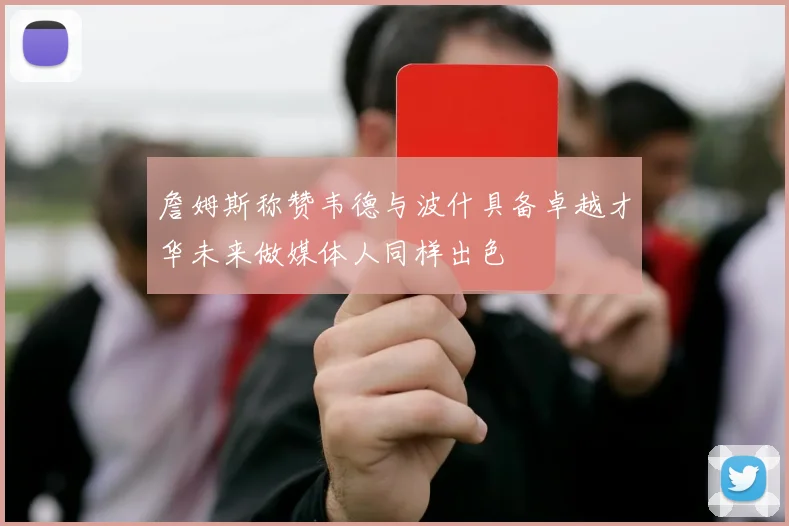 詹姆斯称赞韦德与波什具备卓越才华未来做媒体人同样出色
