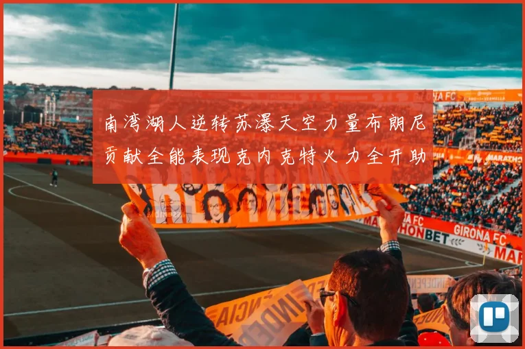 南湾湖人逆转苏瀑天空力量布朗尼贡献全能表现克内克特火力全开助球队取胜