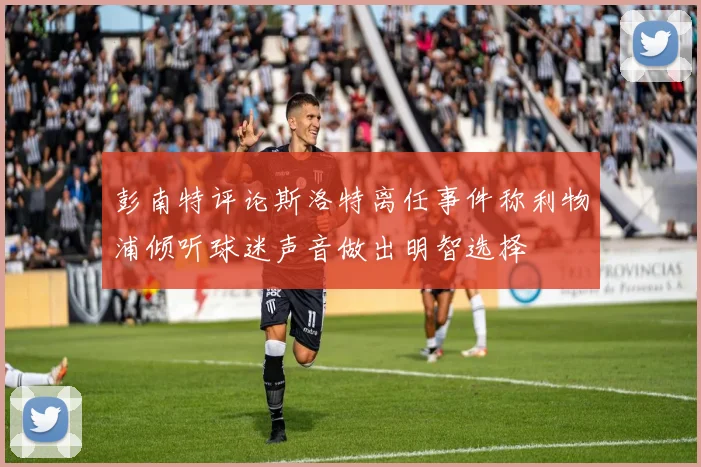 彭南特评论斯洛特离任事件称利物浦倾听球迷声音做出明智选择