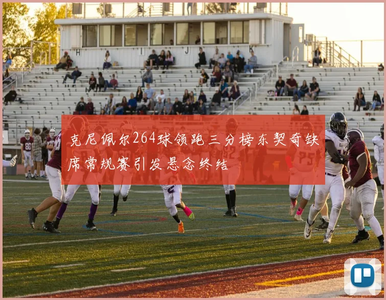 克尼佩尔264球领跑三分榜东契奇缺席常规赛引发悬念终结
