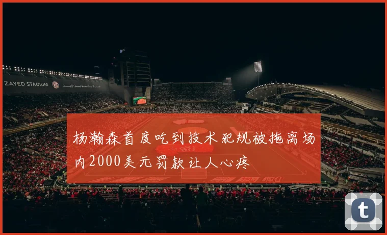杨瀚森首度吃到技术犯规被拖离场内2000美元罚款让人心疼