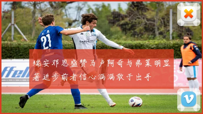 瑞安邓恩盛赞马卢阿奇与弗莱明显著进步前者信心满满敢于出手