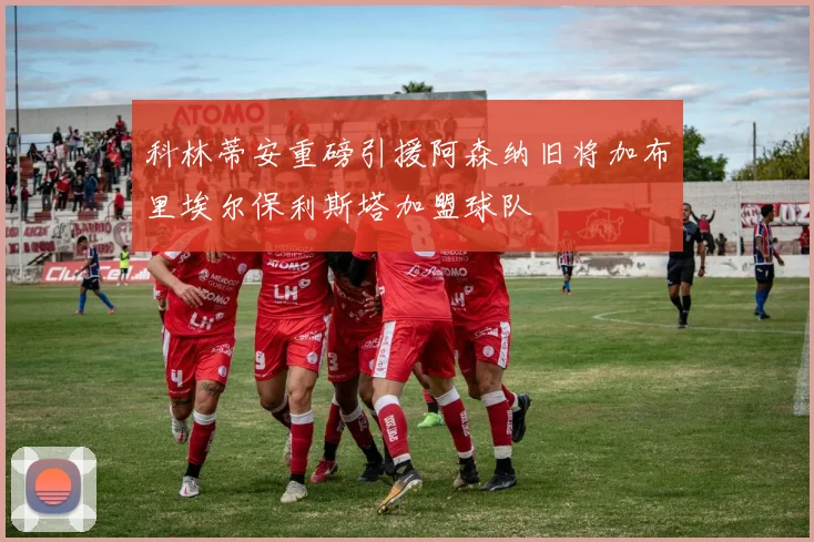 科林蒂安重磅引援阿森纳旧将加布里埃尔保利斯塔加盟球队
