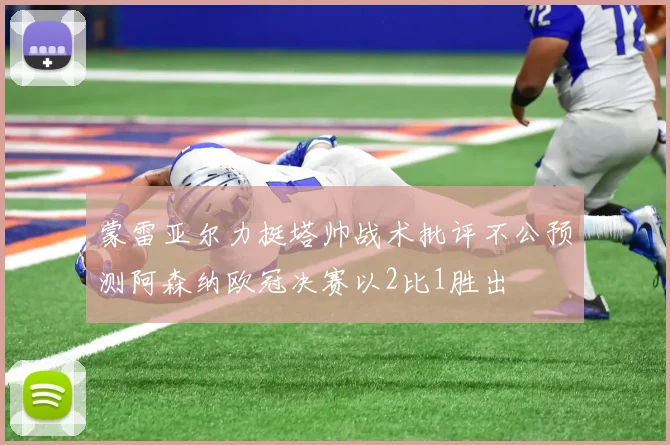 蒙雷亚尔力挺塔帅战术批评不公预测阿森纳欧冠决赛以2比1胜出