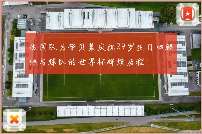 法国队为登贝莱庆祝29岁生日回顾他与球队的世界杯辉煌历程