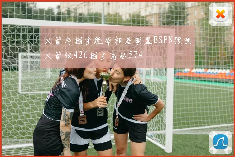 火箭与掘金胜率相差明显ESPN预测火箭仅426掘金高达574