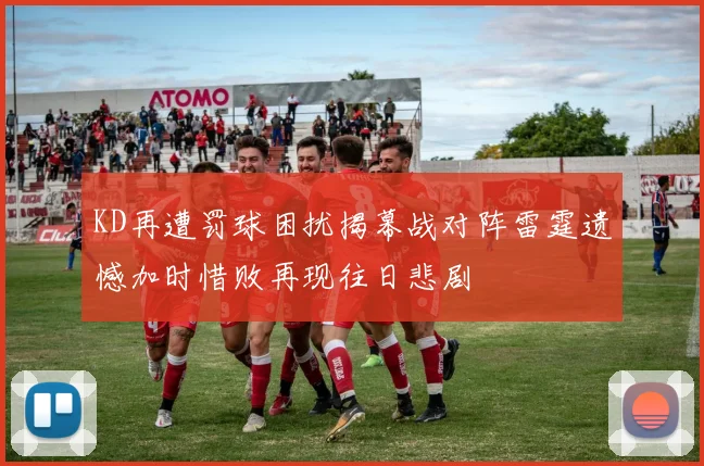 KD再遭罚球困扰揭幕战对阵雷霆遗憾加时惜败再现往日悲剧