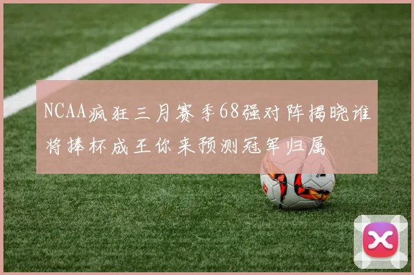 NCAA疯狂三月赛季68强对阵揭晓谁将捧杯成王你来预测冠军归属