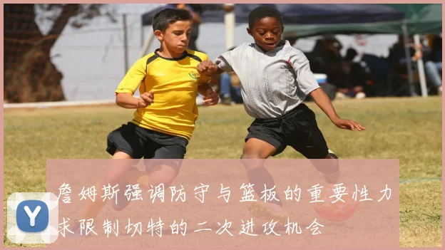 詹姆斯强调防守与篮板的重要性力求限制切特的二次进攻机会