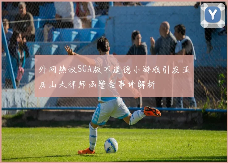 外网热议SGA版不道德小游戏引发亚历山大律师函警告事件解析