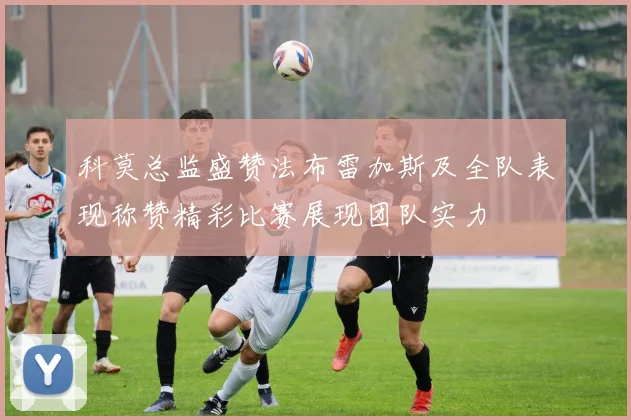 科莫总监盛赞法布雷加斯及全队表现称赞精彩比赛展现团队实力