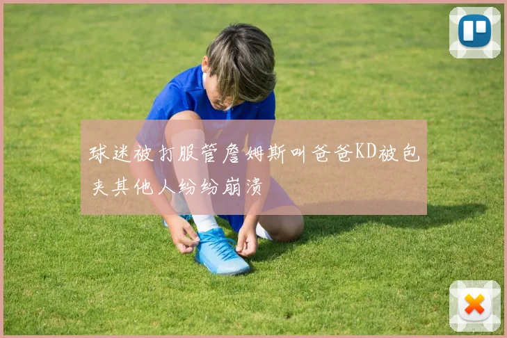 球迷被打服管詹姆斯叫爸爸KD被包夹其他人纷纷崩溃