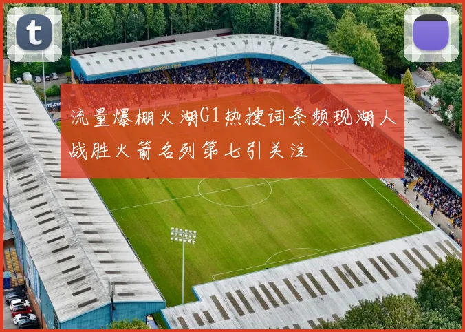 流量爆棚火湖G1热搜词条频现湖人战胜火箭名列第七引关注