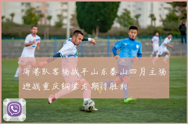 海港队客场战平山东泰山四月主场迎战重庆铜梁龙期待胜利