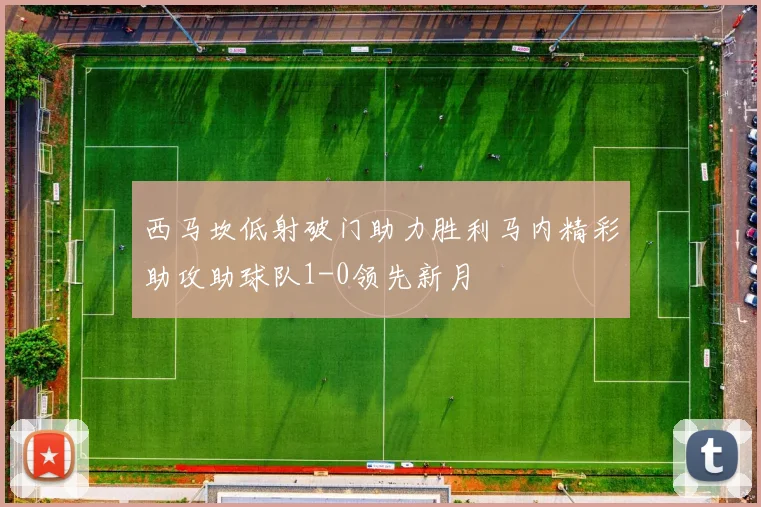 西马坎低射破门助力胜利马内精彩助攻助球队1-0领先新月