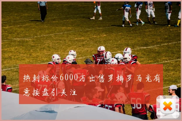 热刺标价6000万出售罗梅罗马竞有意接盘引关注