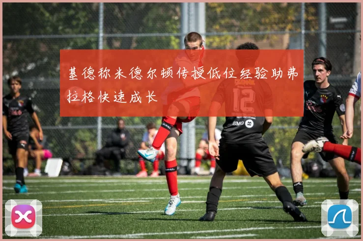 基德称米德尔顿传授低位经验助弗拉格快速成长