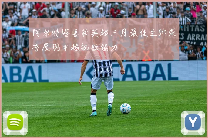 阿尔特塔喜获英超三月最佳主帅荣誉展现卓越执教能力
