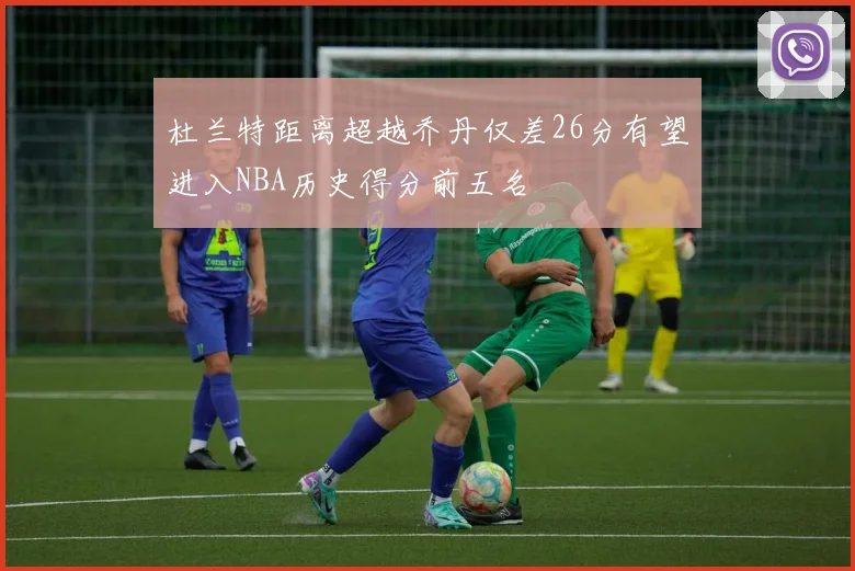 杜兰特距离超越乔丹仅差26分有望进入NBA历史得分前五名