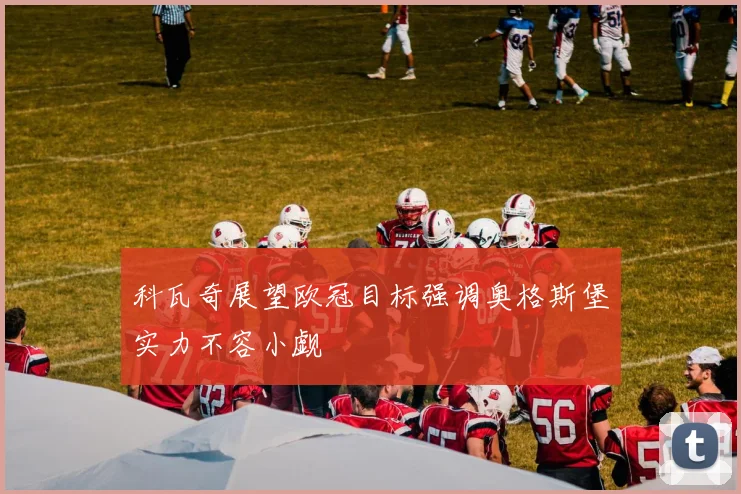 科瓦奇展望欧冠目标强调奥格斯堡实力不容小觑