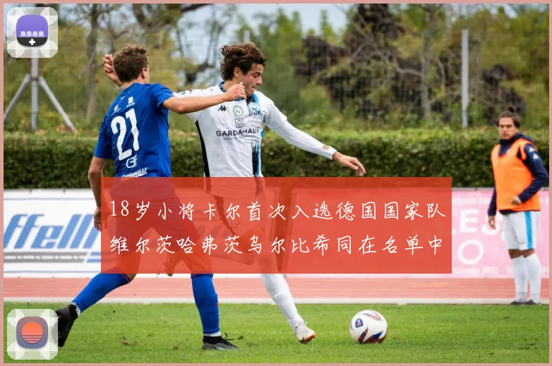18岁小将卡尔首次入选德国国家队维尔茨哈弗茨乌尔比希同在名单中