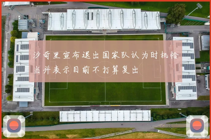 沙奇里宣布退出国家队认为时机恰当并表示目前不打算复出