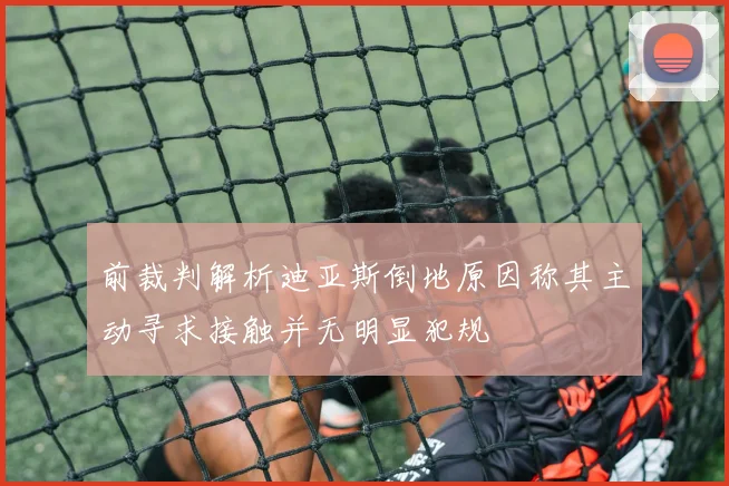前裁判解析迪亚斯倒地原因称其主动寻求接触并无明显犯规
