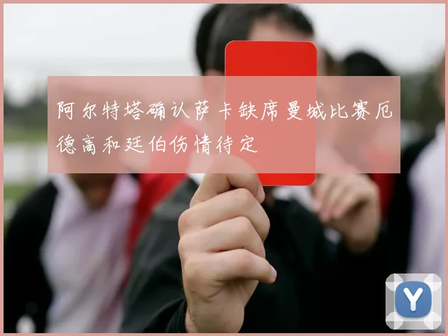 阿尔特塔确认萨卡缺席曼城比赛厄德高和廷伯伤情待定