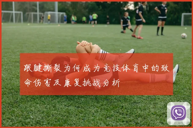 跟腱撕裂为何成为竞技体育中的致命伤害及康复挑战分析