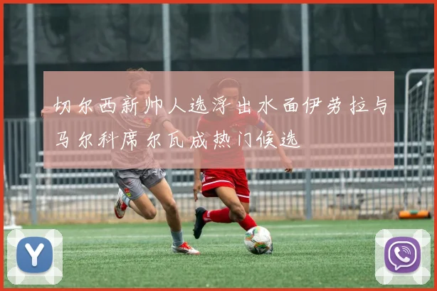 切尔西新帅人选浮出水面伊劳拉与马尔科席尔瓦成热门候选